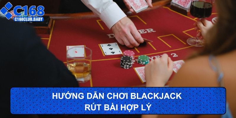Hướng dẫn chơi Blackjack rút bài hợp lý