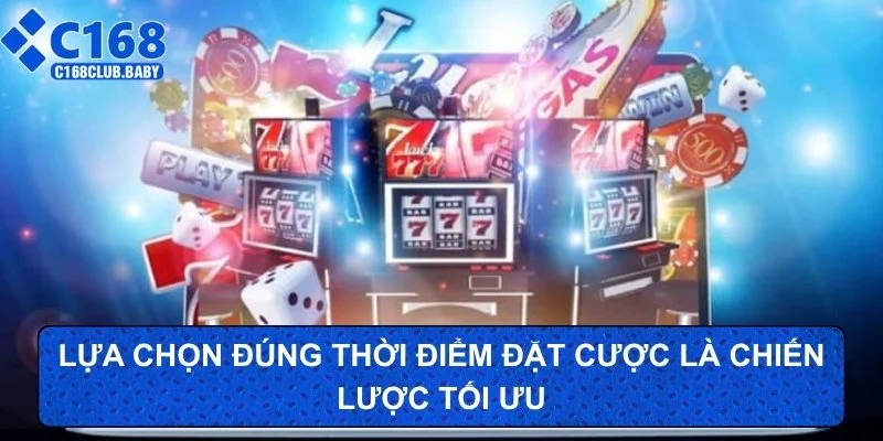 Lựa chọn đúng thời điểm đặt cược là chiến lược tối ưu